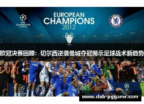 欧冠决赛回顾：切尔西逆袭曼城夺冠揭示足球战术新趋势