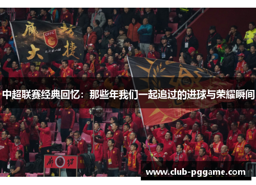 中超联赛经典回忆：那些年我们一起追过的进球与荣耀瞬间