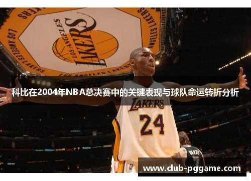 科比在2004年NBA总决赛中的关键表现与球队命运转折分析