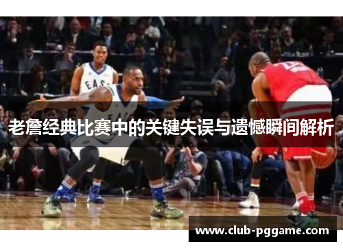 老詹经典比赛中的关键失误与遗憾瞬间解析