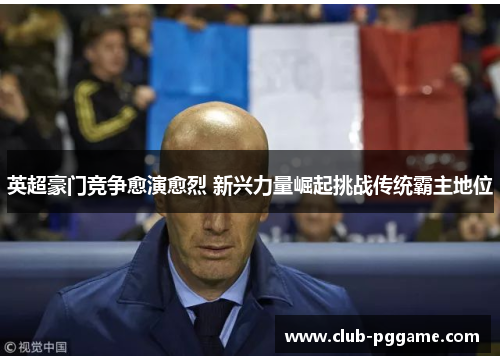 英超豪门竞争愈演愈烈 新兴力量崛起挑战传统霸主地位