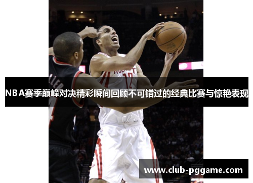 NBA赛季巅峰对决精彩瞬间回顾不可错过的经典比赛与惊艳表现