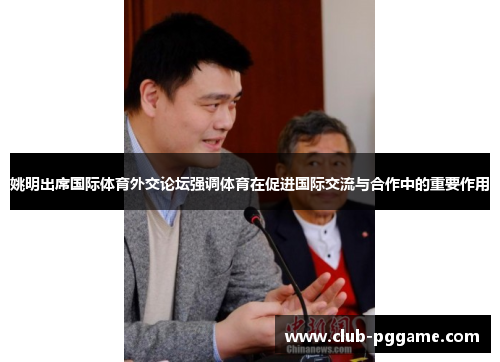 姚明出席国际体育外交论坛强调体育在促进国际交流与合作中的重要作用