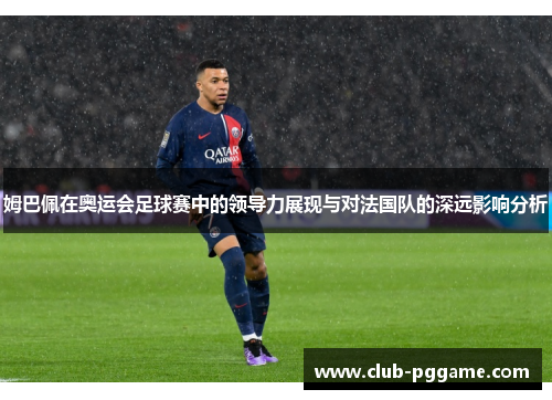 姆巴佩在奥运会足球赛中的领导力展现与对法国队的深远影响分析