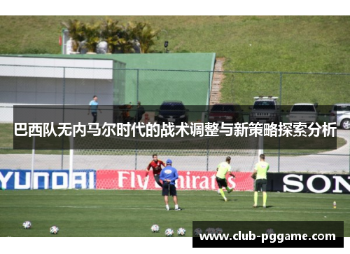巴西队无内马尔时代的战术调整与新策略探索分析