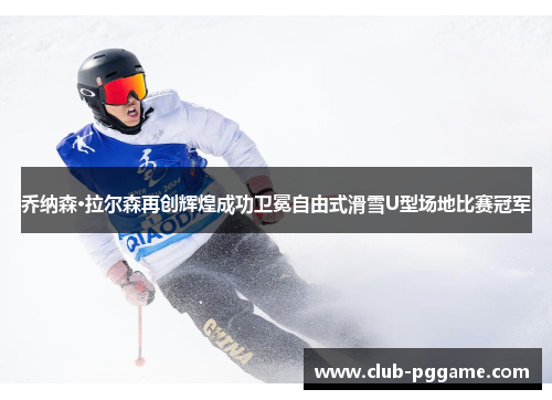 乔纳森·拉尔森再创辉煌成功卫冕自由式滑雪U型场地比赛冠军