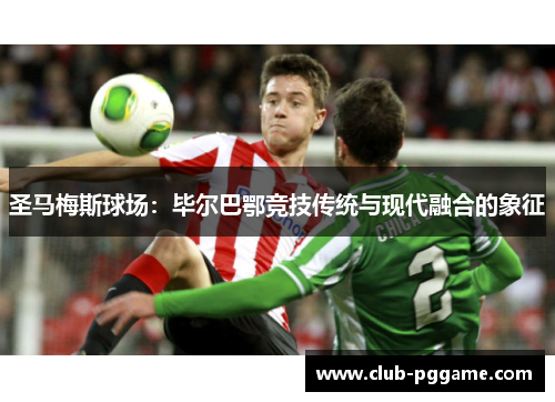 圣马梅斯球场：毕尔巴鄂竞技传统与现代融合的象征