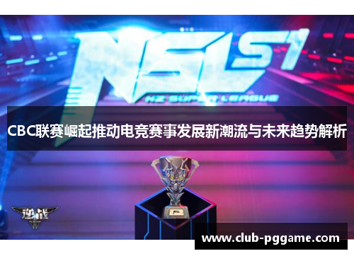 CBC联赛崛起推动电竞赛事发展新潮流与未来趋势解析