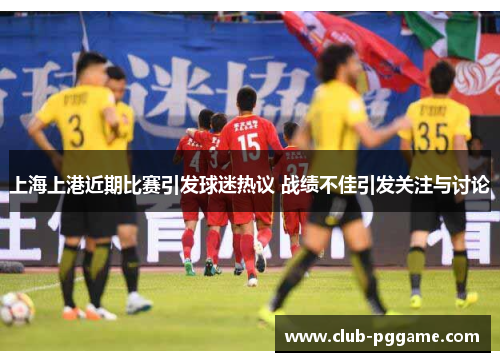 上海上港近期比赛引发球迷热议 战绩不佳引发关注与讨论