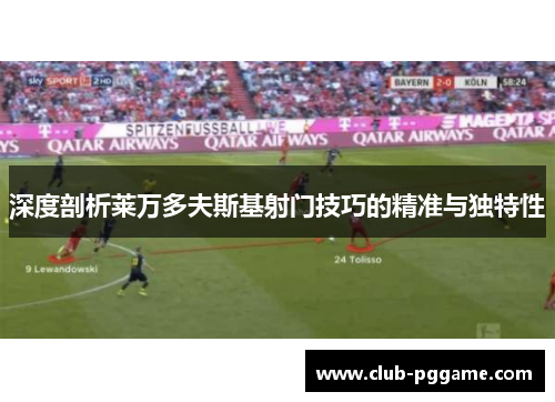 深度剖析莱万多夫斯基射门技巧的精准与独特性