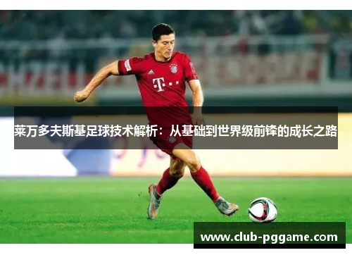 莱万多夫斯基足球技术解析：从基础到世界级前锋的成长之路