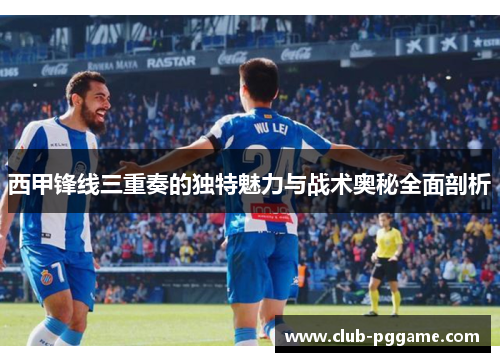 西甲锋线三重奏的独特魅力与战术奥秘全面剖析