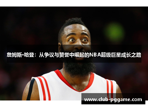 詹姆斯·哈登：从争议与赞誉中崛起的NBA超级巨星成长之路