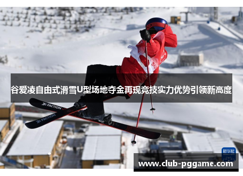谷爱凌自由式滑雪U型场地夺金再现竞技实力优势引领新高度