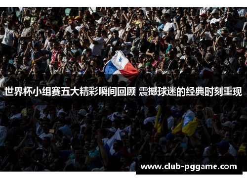 世界杯小组赛五大精彩瞬间回顾 震撼球迷的经典时刻重现
