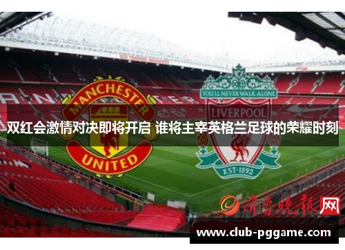双红会激情对决即将开启 谁将主宰英格兰足球的荣耀时刻