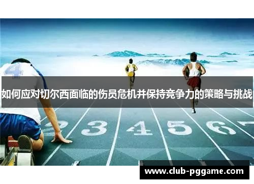 如何应对切尔西面临的伤员危机并保持竞争力的策略与挑战