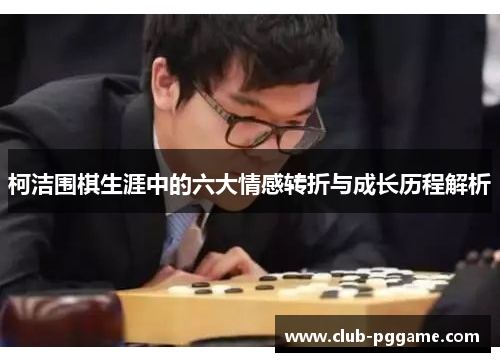 柯洁围棋生涯中的六大情感转折与成长历程解析