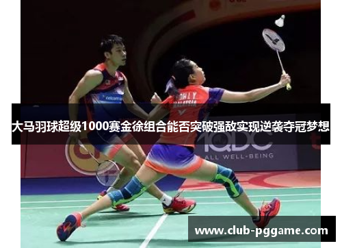大马羽球超级1000赛金徐组合能否突破强敌实现逆袭夺冠梦想