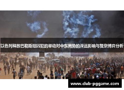 以色列释放巴勒斯坦囚犯的举动对中东局势的深远影响与复杂博弈分析