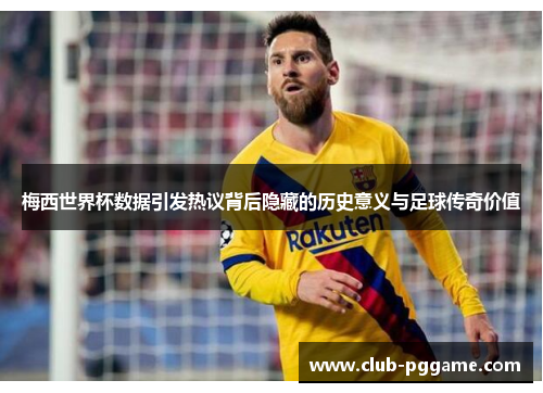 梅西世界杯数据引发热议背后隐藏的历史意义与足球传奇价值