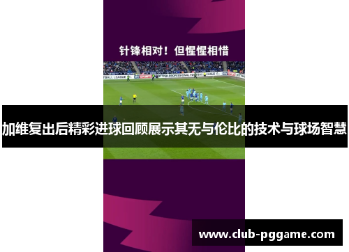加维复出后精彩进球回顾展示其无与伦比的技术与球场智慧