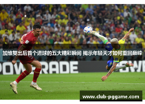 加维复出后首个进球的五大精彩瞬间 揭示年轻天才如何重回巅峰