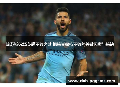 热苏斯62场英超不败之谜 揭秘其保持不败的关键因素与秘诀