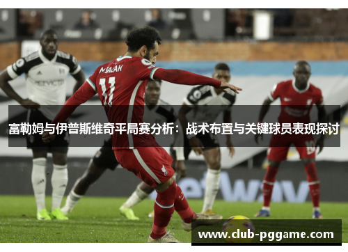 富勒姆与伊普斯维奇平局赛分析：战术布置与关键球员表现探讨