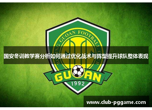 国安冬训教学赛分析如何通过优化战术与阵型提升球队整体表现