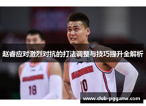 赵睿应对激烈对抗的打法调整与技巧提升全解析