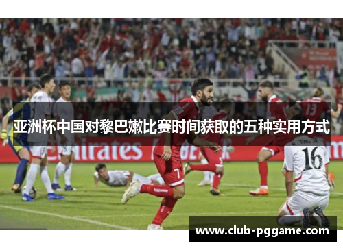 亚洲杯中国对黎巴嫩比赛时间获取的五种实用方式