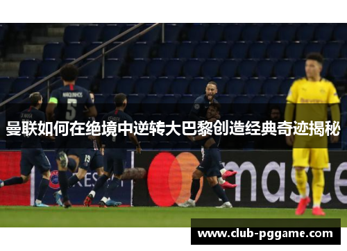 曼联如何在绝境中逆转大巴黎创造经典奇迹揭秘