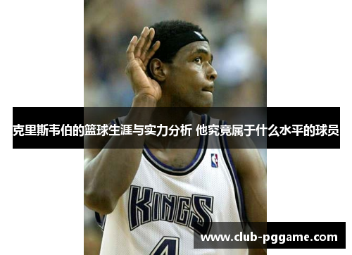 克里斯韦伯的篮球生涯与实力分析 他究竟属于什么水平的球员