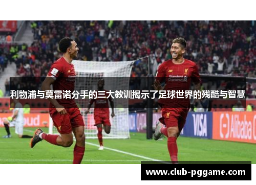 利物浦与莫雷诺分手的三大教训揭示了足球世界的残酷与智慧