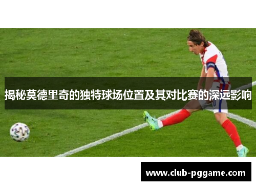 揭秘莫德里奇的独特球场位置及其对比赛的深远影响