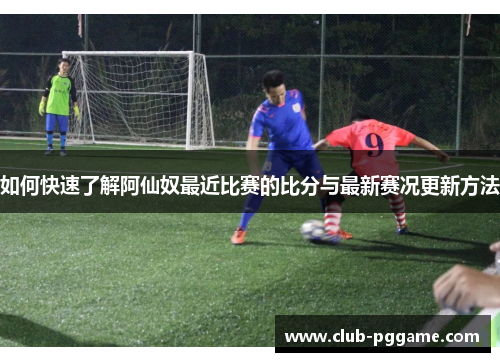 如何快速了解阿仙奴最近比赛的比分与最新赛况更新方法