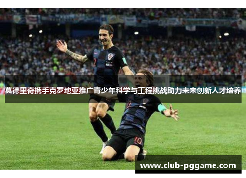 莫德里奇携手克罗地亚推广青少年科学与工程挑战助力未来创新人才培养