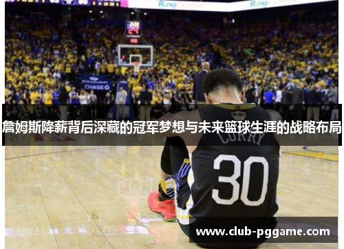 詹姆斯降薪背后深藏的冠军梦想与未来篮球生涯的战略布局 詹姆斯降薪背后深藏的冠军梦想与未来篮球生涯的战略布局