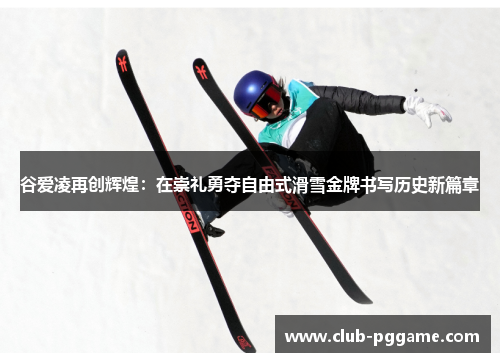 谷爱凌再创辉煌:在崇礼勇夺自由式滑雪金牌书写历史新篇章 谷爱凌再创辉煌:在崇礼勇夺自由式滑雪金牌书写历史新篇章
