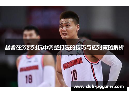 赵睿在激烈对抗中调整打法的技巧与应对策略解析