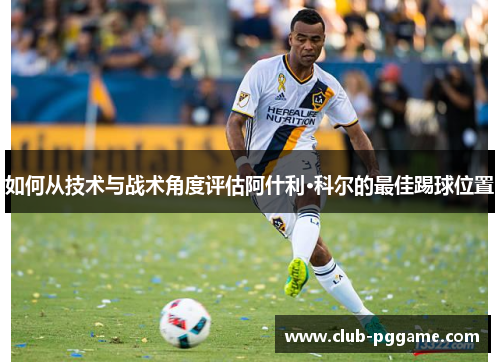 如何从技术与战术角度评估阿什利·科尔的最佳踢球位置