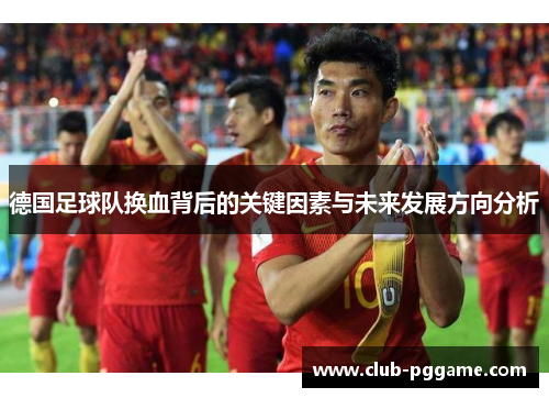 德国足球队换血背后的关键因素与未来发展方向分析 德国足球队换血背后的关键因素与未来发展方向分析