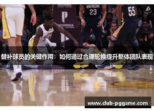 替补球员的关键作用:如何通过合理轮换提升整体团队表现 替补球员的关键作用:如何通过合理轮换提升整体团队表现