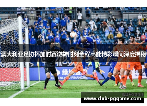 澳大利亚足协杯加时赛逆转时刻全程高能精彩瞬间深度揭秘