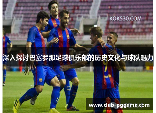 深入探讨巴塞罗那足球俱乐部的历史文化与球队魅力