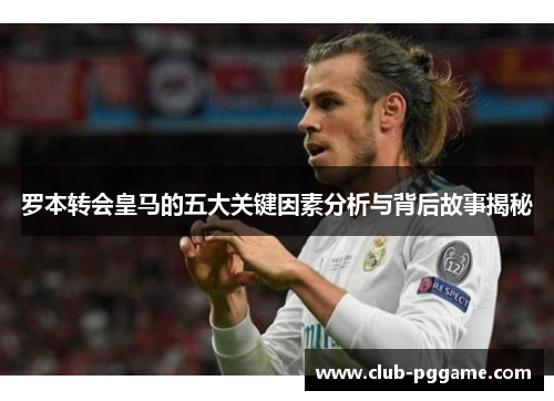 罗本转会皇马的五大关键因素分析与背后故事揭秘