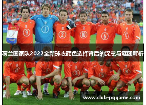 荷兰国家队2022全新球衣颜色选择背后的深意与谜团解析 荷兰国家队2022全新球衣颜色选择背后的深意与谜团解析