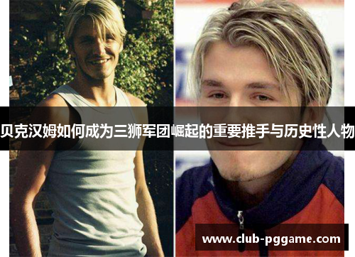 贝克汉姆如何成为三狮军团崛起的重要推手与历史性人物