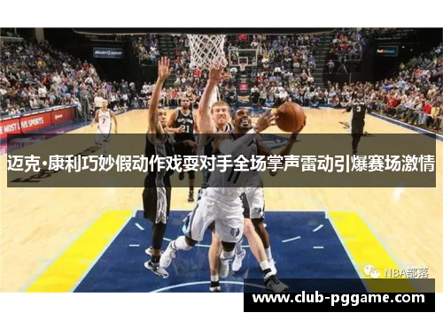 迈克·康利巧妙假动作戏耍对手全场掌声雷动引爆赛场激情